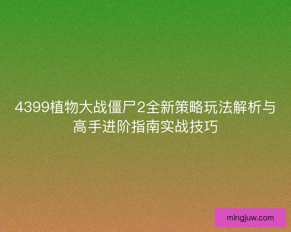 4399植物大战僵尸2全新策略玩法解析与高手进阶指南实战技巧
