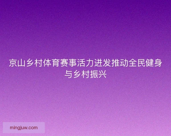 京山乡村体育赛事活力迸发推动全民健身与乡村振兴