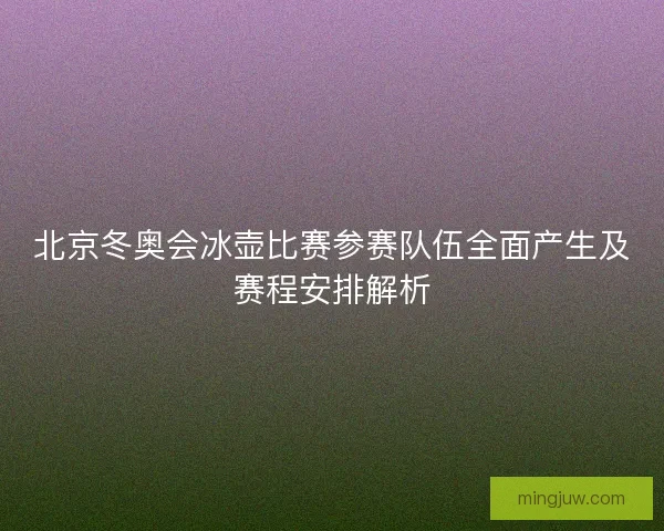 北京冬奥会冰壶比赛参赛队伍全面产生及赛程安排解析