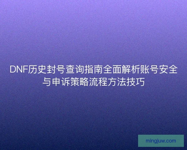DNF历史封号查询指南全面解析账号安全与申诉策略流程方法技巧