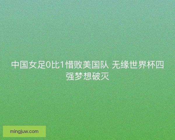 中国女足0比1惜败美国队 无缘世界杯四强梦想破灭