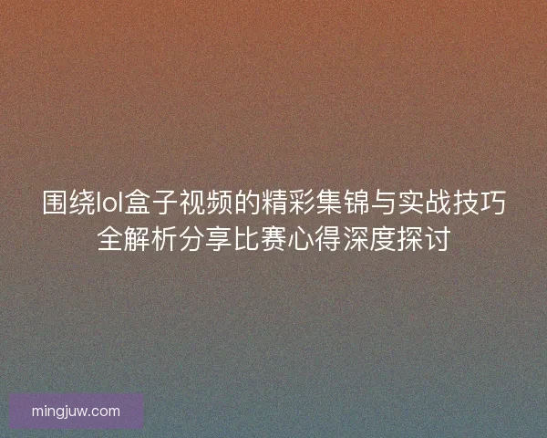围绕lol盒子视频的精彩集锦与实战技巧全解析分享比赛心得深度探讨