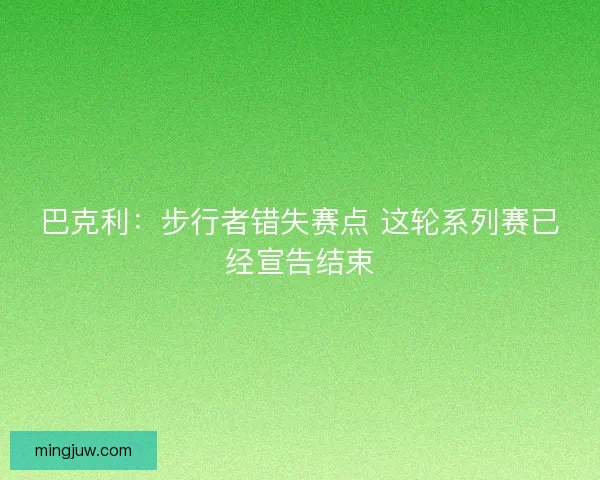 巴克利：步行者错失赛点 这轮系列赛已经宣告结束