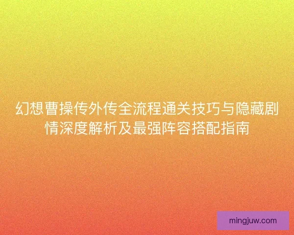 幻想曹操传外传全流程通关技巧与隐藏剧情深度解析及最强阵容搭配指南